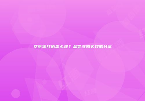 艾丽堡红酒怎么样？品尝与购买攻略分享