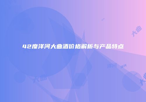 42度洋河大曲酒价格解析与产品特点