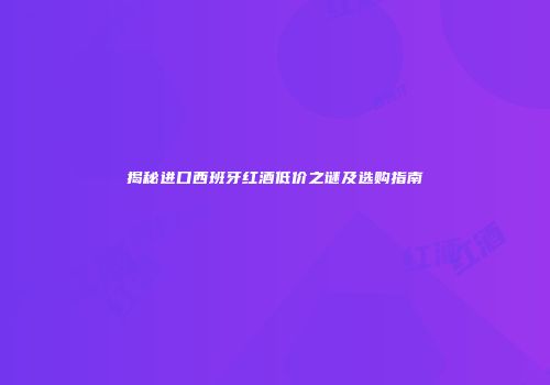 揭秘进口西班牙红酒低价之谜及选购指南