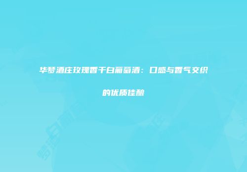 华梦酒庄玫瑰香干白葡萄酒：口感与香气交织的优质佳酿