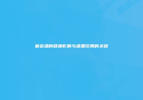 葡萄酒的健康影响与适量饮用的关键