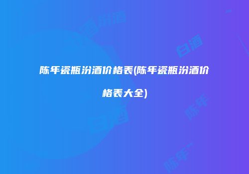 陈年瓷瓶汾酒价格表(陈年瓷瓶汾酒价格表大全)