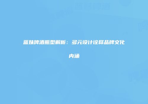 蓝妹啤酒瓶型解析：多元设计诠释品牌文化内涵