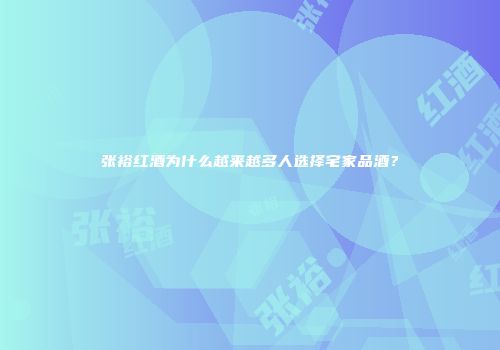 张裕红酒为什么越来越多人选择宅家品酒？