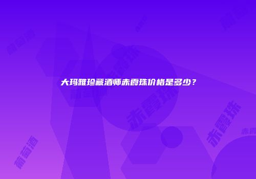 大玛雅珍藏酒师赤霞珠价格是多少？