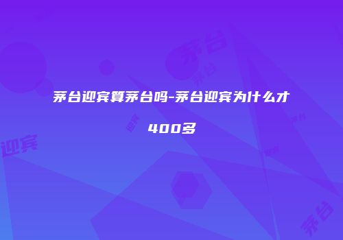 茅台迎宾算茅台吗-茅台迎宾为什么才400多