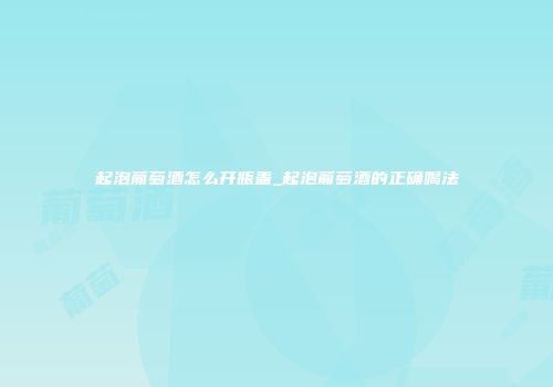 起泡葡萄酒怎么开瓶盖_起泡葡萄酒的正确喝法