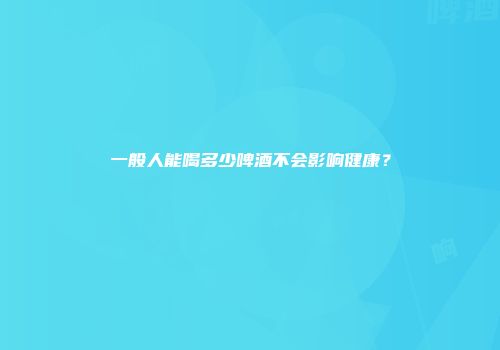 一般人能喝多少啤酒不会影响健康？
