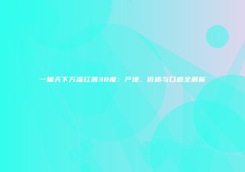 一桶天下万福红酒38度：产地、价格与口感全解析