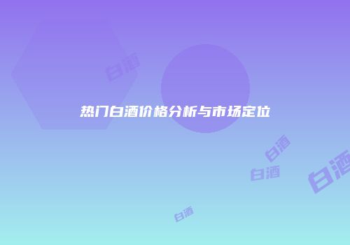 热门白酒价格分析与市场定位