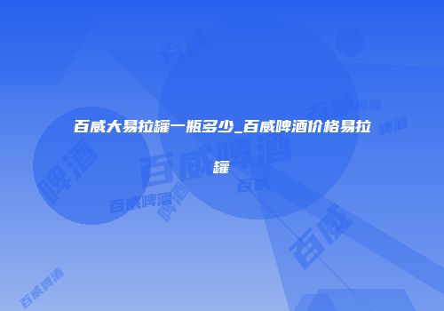 百威大易拉罐一瓶多少_百威啤酒价格易拉罐