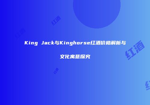 King Jack与Kinghorse红酒价格解析与文化寓意探究
