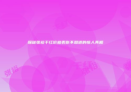 探秘张裕干红价格表你不知道的惊人真相
