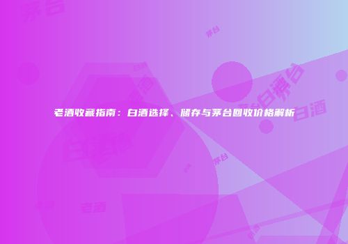 老酒收藏指南：白酒选择、储存与茅台回收价格解析