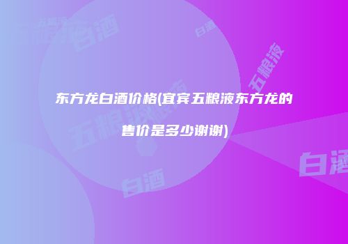 东方龙白酒价格(宜宾五粮液东方龙的售价是多少谢谢)