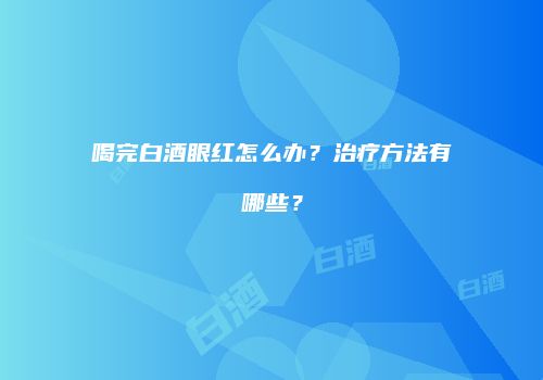 喝完白酒眼红怎么办？治疗方法有哪些？