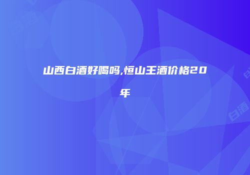 山西白酒好喝吗,恒山王酒价格20年