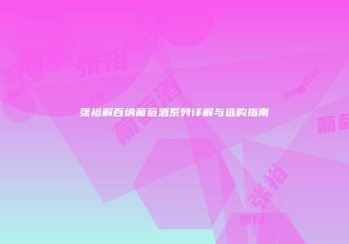 张裕解百纳葡萄酒系列详解与选购指南