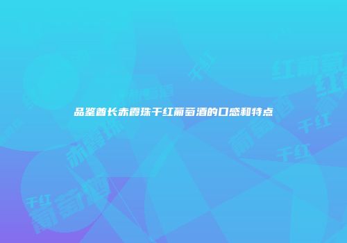品鉴酋长赤霞珠干红葡萄酒的口感和特点