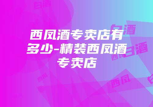 西凤酒专卖店有多少-精装西凤酒专卖店