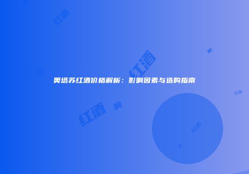 奥塔苏红酒价格解析：影响因素与选购指南