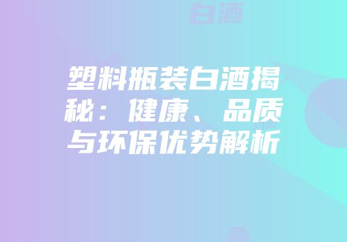 塑料瓶装白酒揭秘：健康、品质与环保优势解析