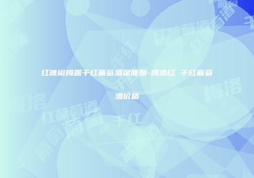 红辣椒梅露干红葡萄酒保质期-梅洛红 干红葡萄酒价格