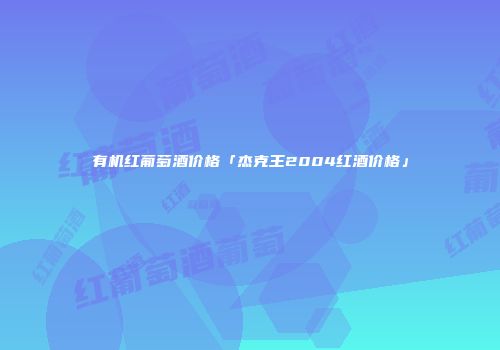 有机红葡萄酒价格「杰克王2004红酒价格」
