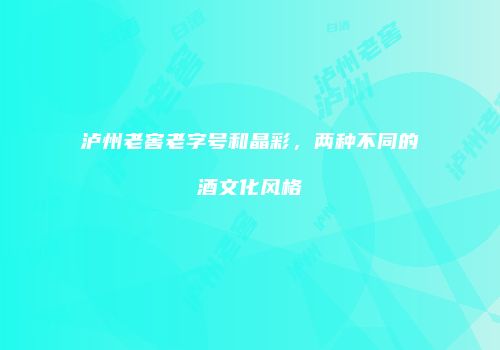 泸州老窖老字号和晶彩，两种不同的酒文化风格