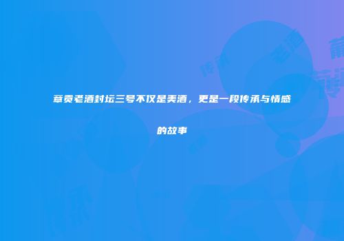 章贡老酒封坛三号不仅是美酒，更是一段传承与情感的故事