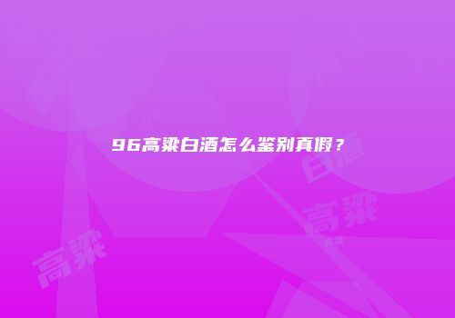 96高粱白酒怎么鉴别真假？
