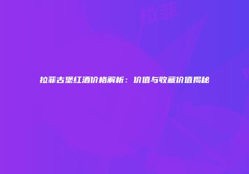 拉菲古堡红酒价格解析：价值与收藏价值揭秘