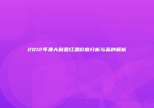 2012年澳大利亚红酒价格分析与品种解析