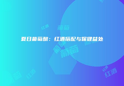 夏日葡萄酿：红酒搭配与保健益处