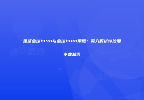 黑瓶金沙1998与金沙1988黑瓶：深入解析坤沙酒专业知识
