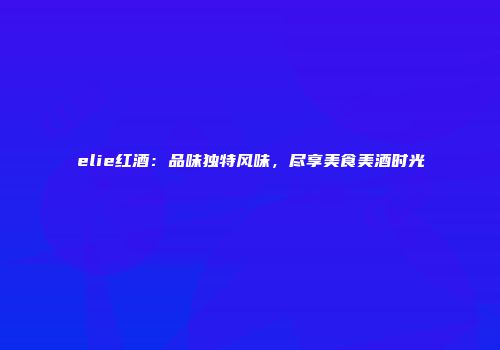 elie红酒：品味独特风味，尽享美食美酒时光