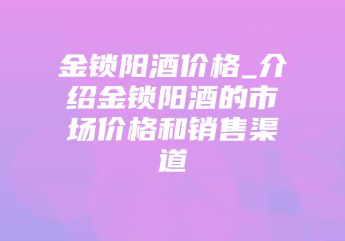 金锁阳酒价格_介绍金锁阳酒的市场价格和销售渠道
