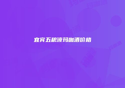 宜宾五稂液玛咖酒价格