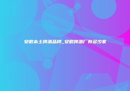 安徽本土啤酒品牌_安徽啤酒厂有多少家