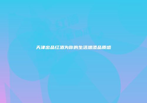 天津出品红酒为你的生活增添品质感