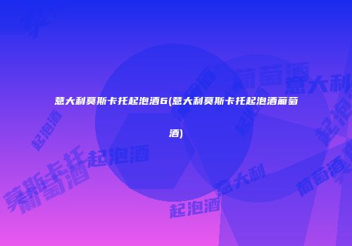 意大利莫斯卡托起泡酒6(意大利莫斯卡托起泡酒葡萄酒)