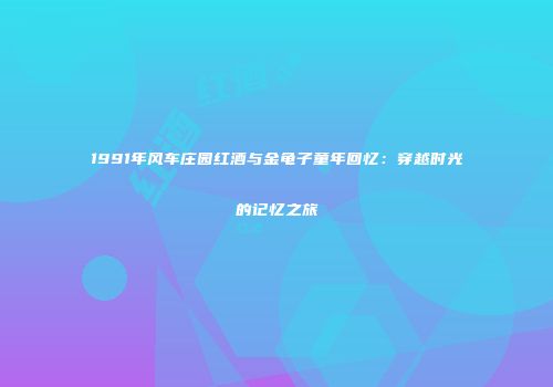 1991年风车庄园红酒与金龟子童年回忆：穿越时光的记忆之旅