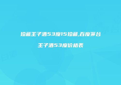 珍藏王子酒53度15珍藏,百度茅台王子酒53度价格表
