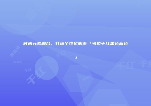时尚元素融合，打造个性化服饰「考拉干红黑色蓝色」
