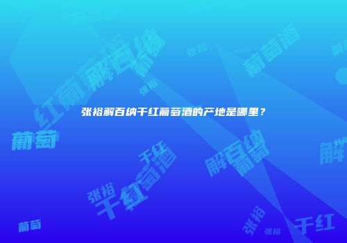 张裕解百纳干红葡萄酒的产地是哪里？