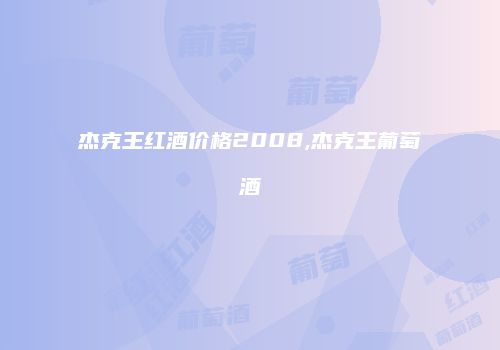 杰克王红酒价格2008,杰克王葡萄酒