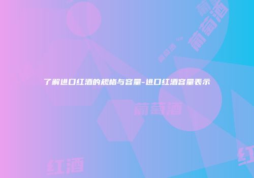 了解进口红酒的规格与容量-进口红酒容量表示