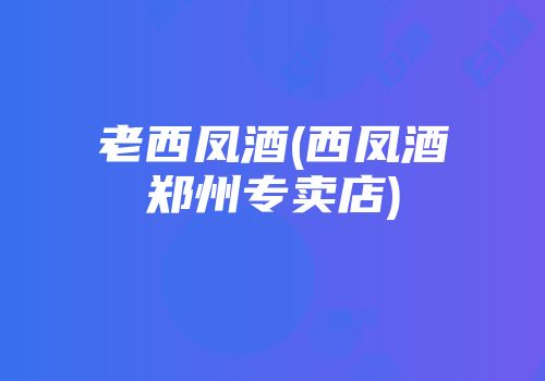 老西凤酒(西凤酒郑州专卖店)