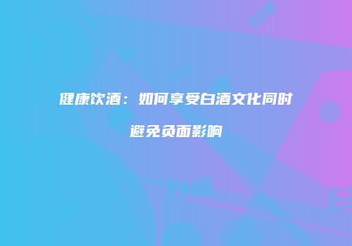 健康饮酒：如何享受白酒文化同时避免负面影响