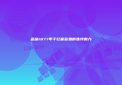品味1977年干红葡萄酒的独特魅力